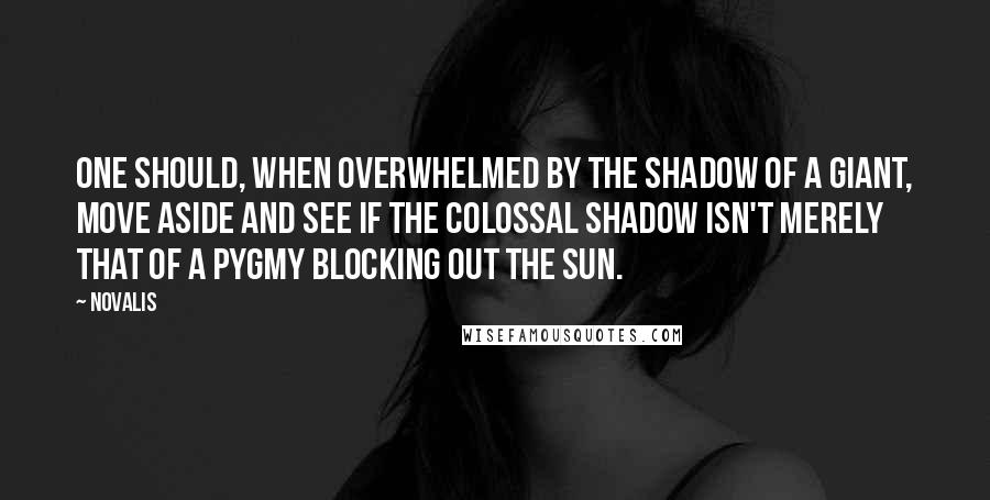 Novalis Quotes: One should, when overwhelmed by the shadow of a giant, move aside and see if the colossal shadow isn't merely that of a pygmy blocking out the sun.