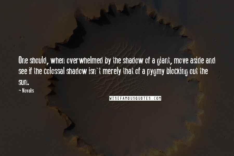 Novalis Quotes: One should, when overwhelmed by the shadow of a giant, move aside and see if the colossal shadow isn't merely that of a pygmy blocking out the sun.