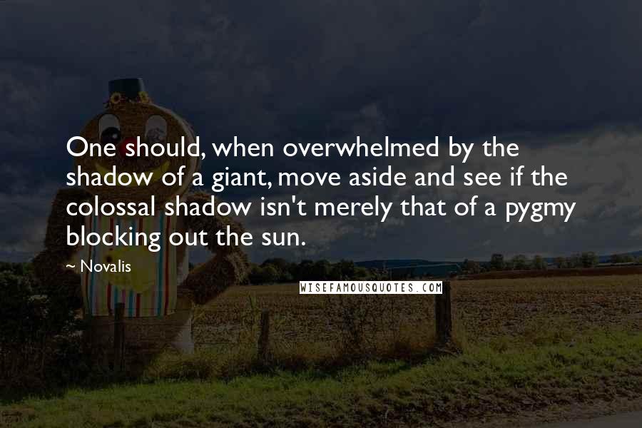 Novalis Quotes: One should, when overwhelmed by the shadow of a giant, move aside and see if the colossal shadow isn't merely that of a pygmy blocking out the sun.