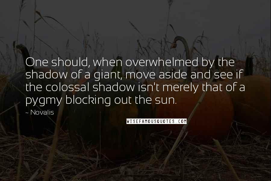 Novalis Quotes: One should, when overwhelmed by the shadow of a giant, move aside and see if the colossal shadow isn't merely that of a pygmy blocking out the sun.