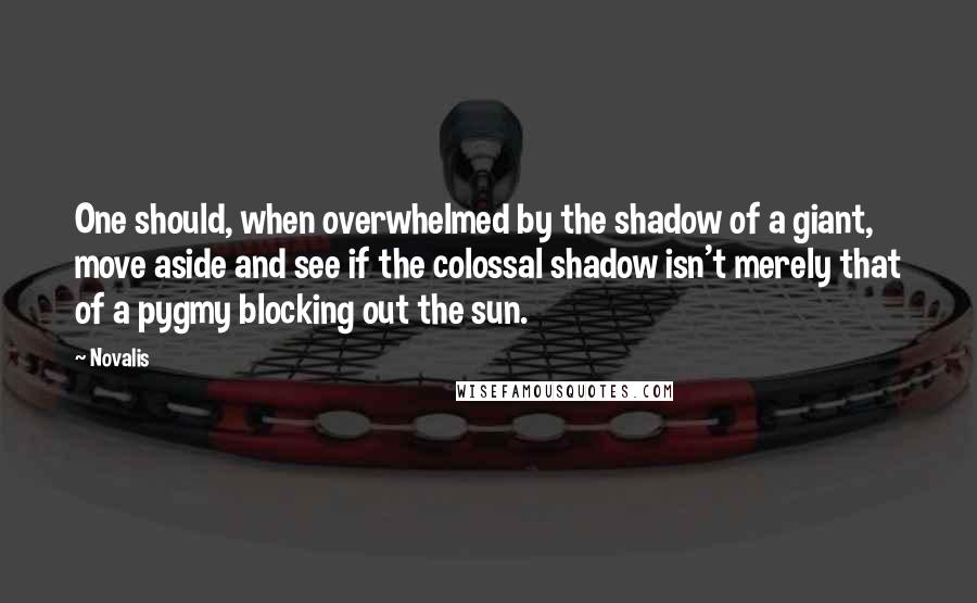 Novalis Quotes: One should, when overwhelmed by the shadow of a giant, move aside and see if the colossal shadow isn't merely that of a pygmy blocking out the sun.