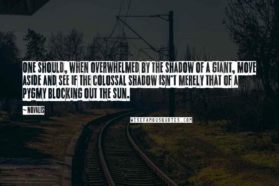 Novalis Quotes: One should, when overwhelmed by the shadow of a giant, move aside and see if the colossal shadow isn't merely that of a pygmy blocking out the sun.