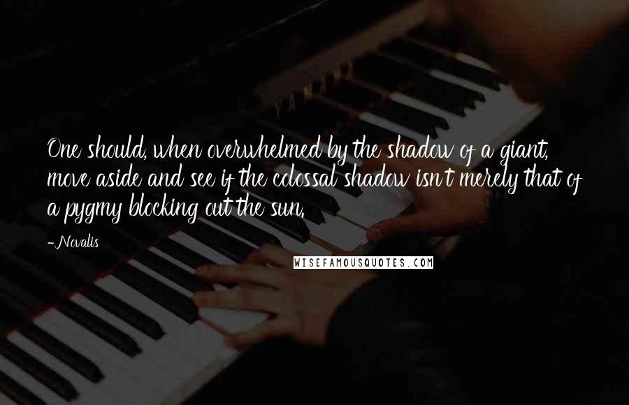 Novalis Quotes: One should, when overwhelmed by the shadow of a giant, move aside and see if the colossal shadow isn't merely that of a pygmy blocking out the sun.