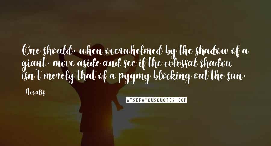 Novalis Quotes: One should, when overwhelmed by the shadow of a giant, move aside and see if the colossal shadow isn't merely that of a pygmy blocking out the sun.