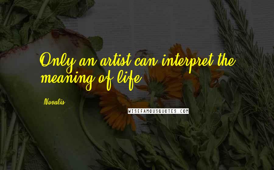 Novalis Quotes: Only an artist can interpret the meaning of life.