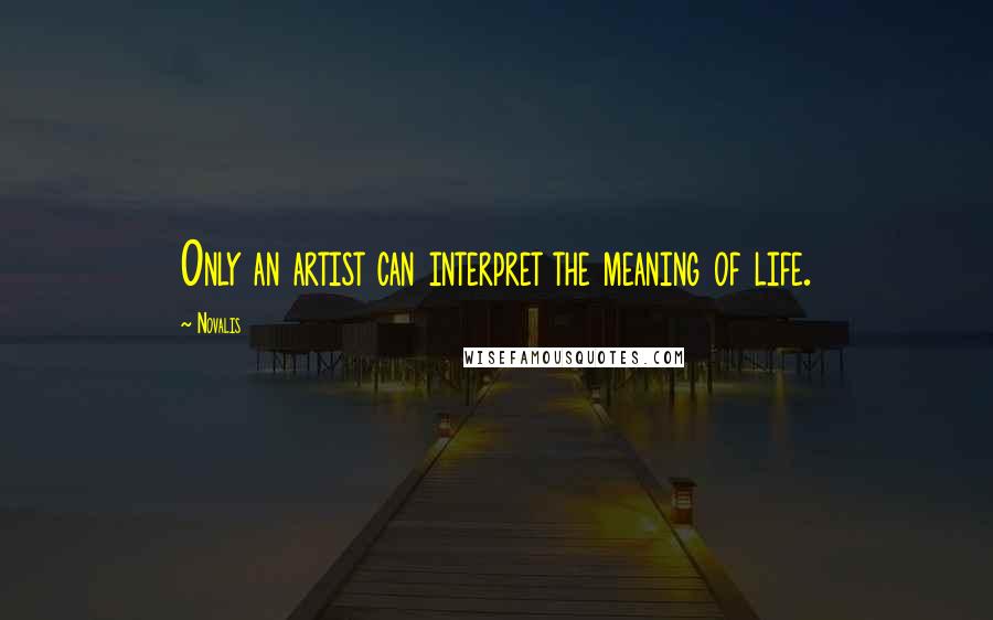 Novalis Quotes: Only an artist can interpret the meaning of life.