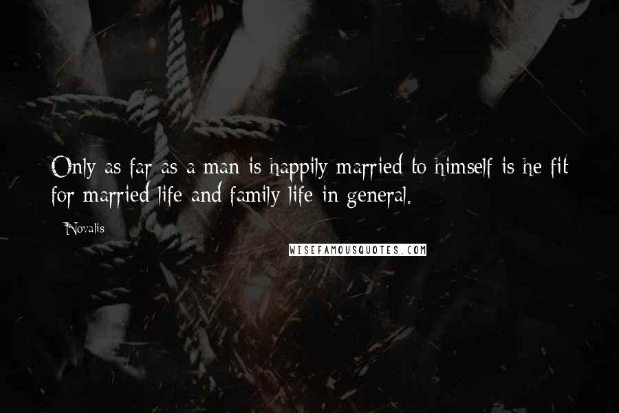 Novalis Quotes: Only as far as a man is happily married to himself is he fit for married life and family life in general.