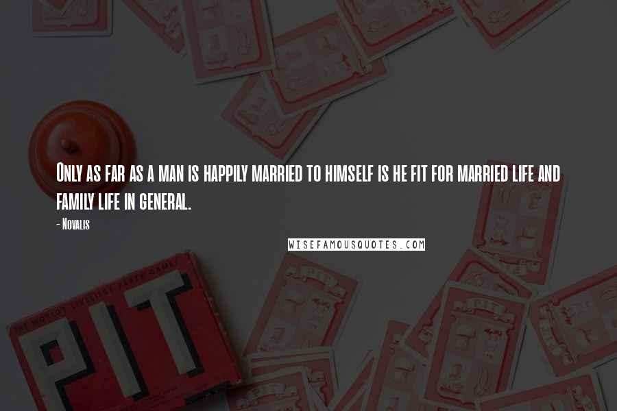 Novalis Quotes: Only as far as a man is happily married to himself is he fit for married life and family life in general.