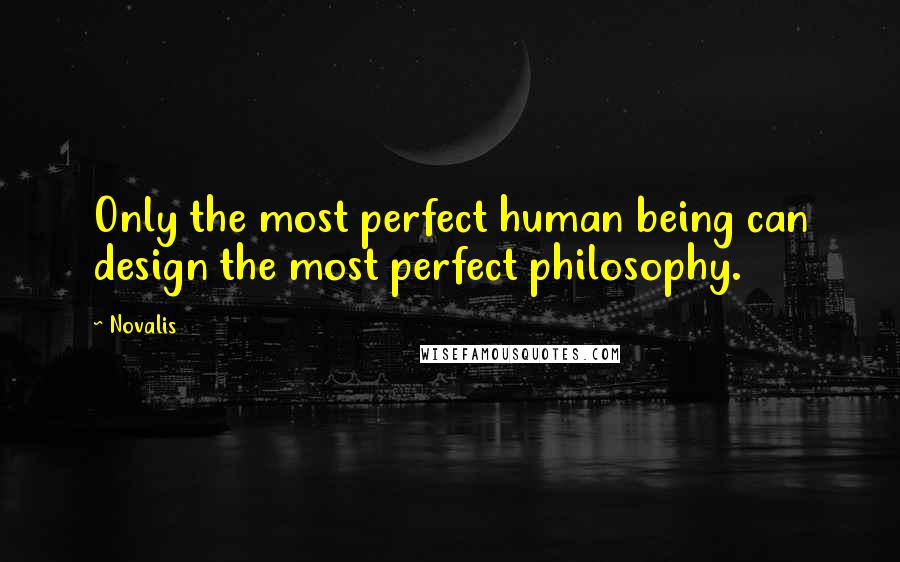 Novalis Quotes: Only the most perfect human being can design the most perfect philosophy.