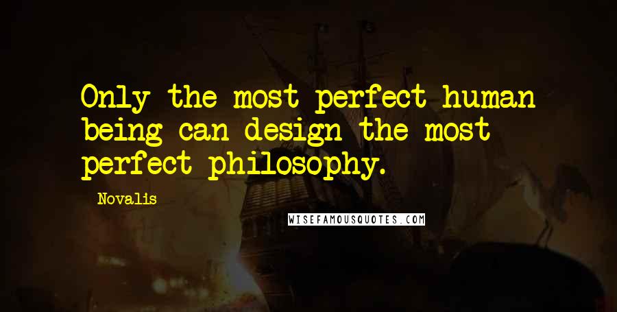 Novalis Quotes: Only the most perfect human being can design the most perfect philosophy.