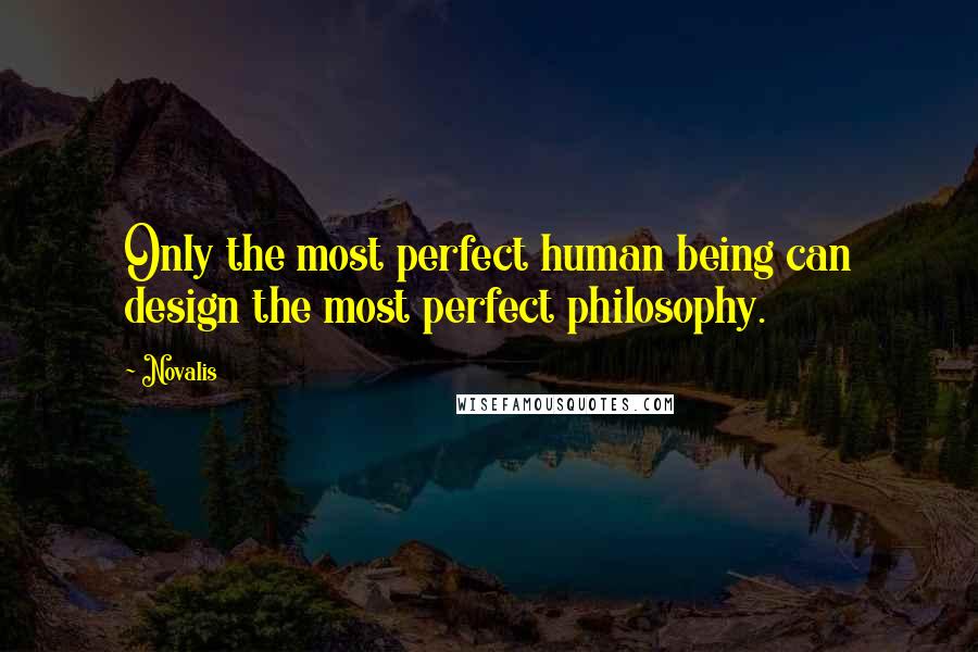 Novalis Quotes: Only the most perfect human being can design the most perfect philosophy.