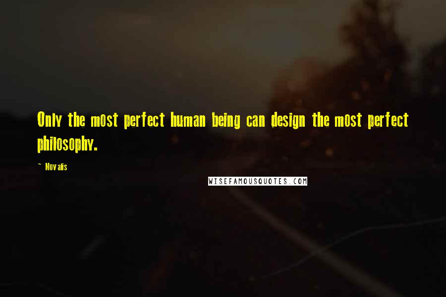 Novalis Quotes: Only the most perfect human being can design the most perfect philosophy.