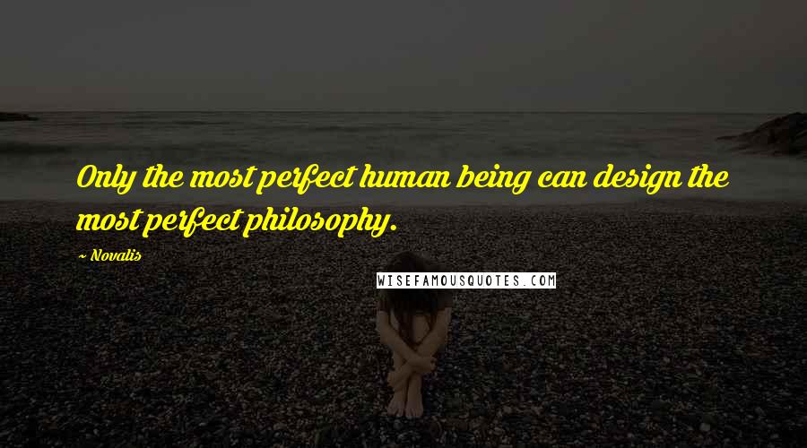 Novalis Quotes: Only the most perfect human being can design the most perfect philosophy.