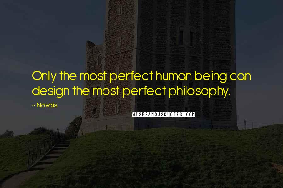 Novalis Quotes: Only the most perfect human being can design the most perfect philosophy.