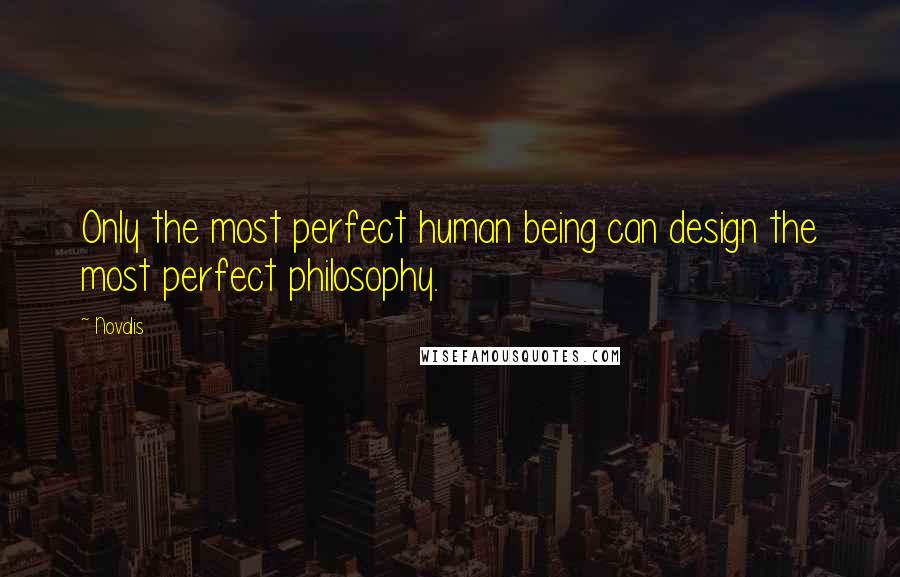 Novalis Quotes: Only the most perfect human being can design the most perfect philosophy.