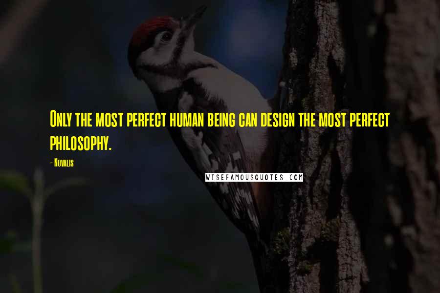 Novalis Quotes: Only the most perfect human being can design the most perfect philosophy.