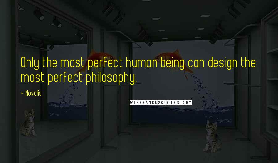 Novalis Quotes: Only the most perfect human being can design the most perfect philosophy.