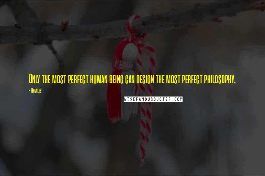 Novalis Quotes: Only the most perfect human being can design the most perfect philosophy.