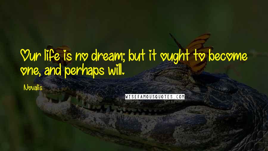 Novalis Quotes: Our life is no dream; but it ought to become one, and perhaps will.