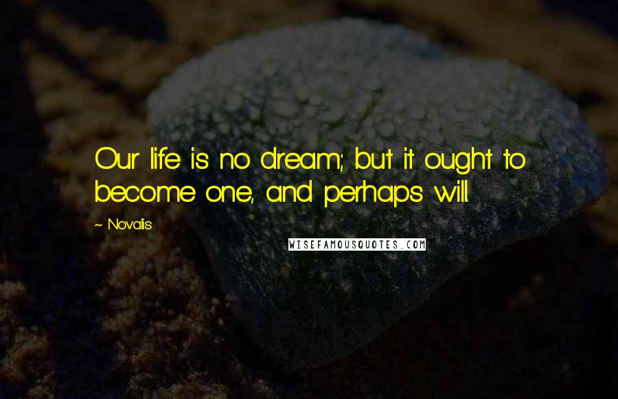 Novalis Quotes: Our life is no dream; but it ought to become one, and perhaps will.