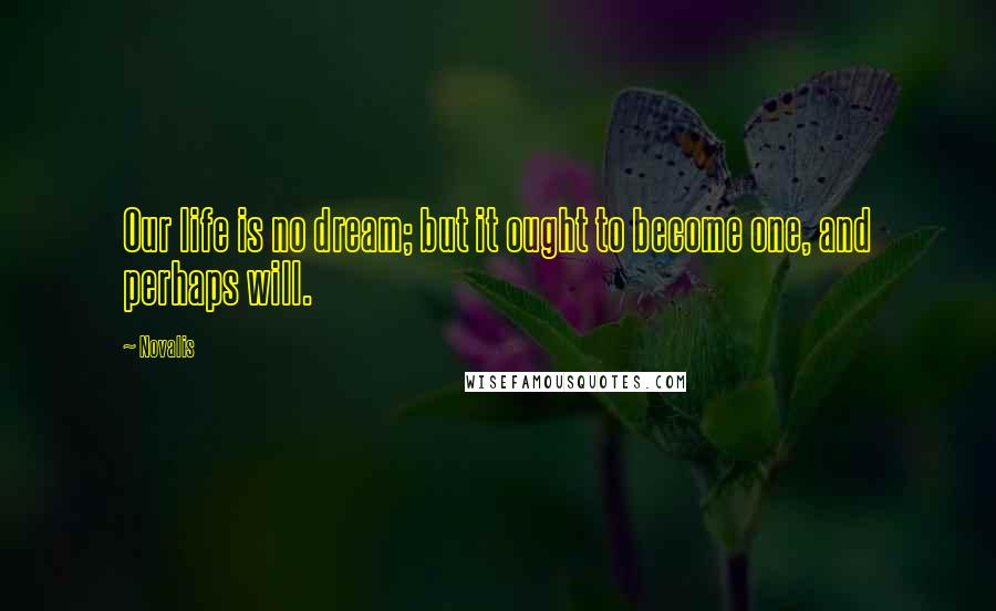 Novalis Quotes: Our life is no dream; but it ought to become one, and perhaps will.