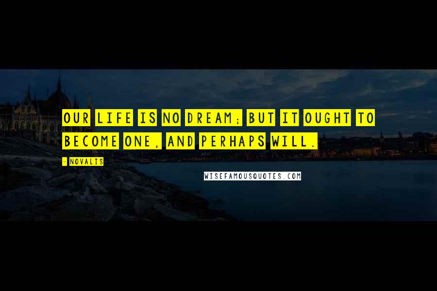 Novalis Quotes: Our life is no dream; but it ought to become one, and perhaps will.