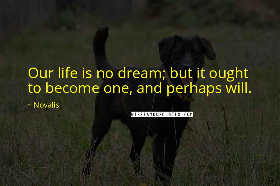 Novalis Quotes: Our life is no dream; but it ought to become one, and perhaps will.