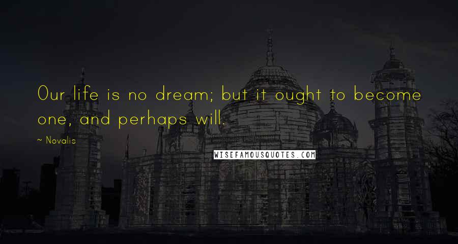 Novalis Quotes: Our life is no dream; but it ought to become one, and perhaps will.