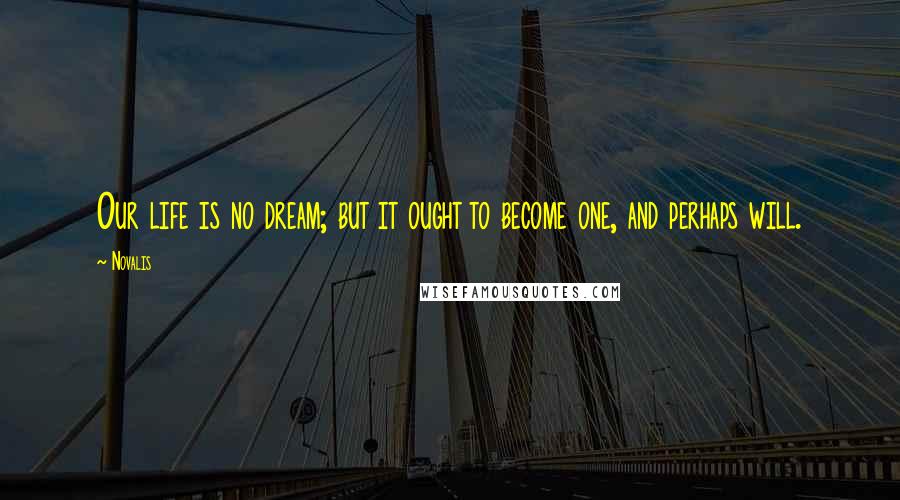 Novalis Quotes: Our life is no dream; but it ought to become one, and perhaps will.