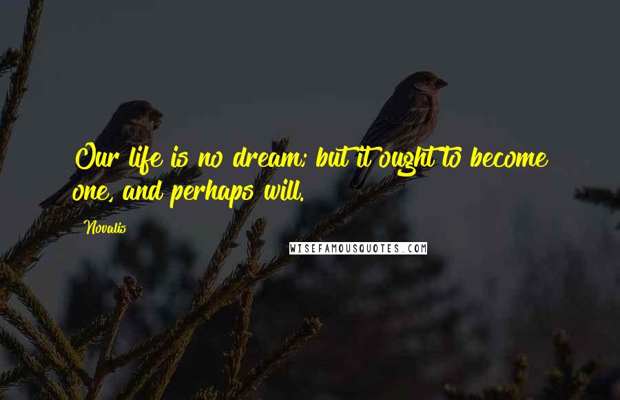 Novalis Quotes: Our life is no dream; but it ought to become one, and perhaps will.