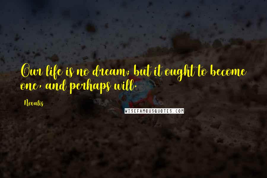Novalis Quotes: Our life is no dream; but it ought to become one, and perhaps will.
