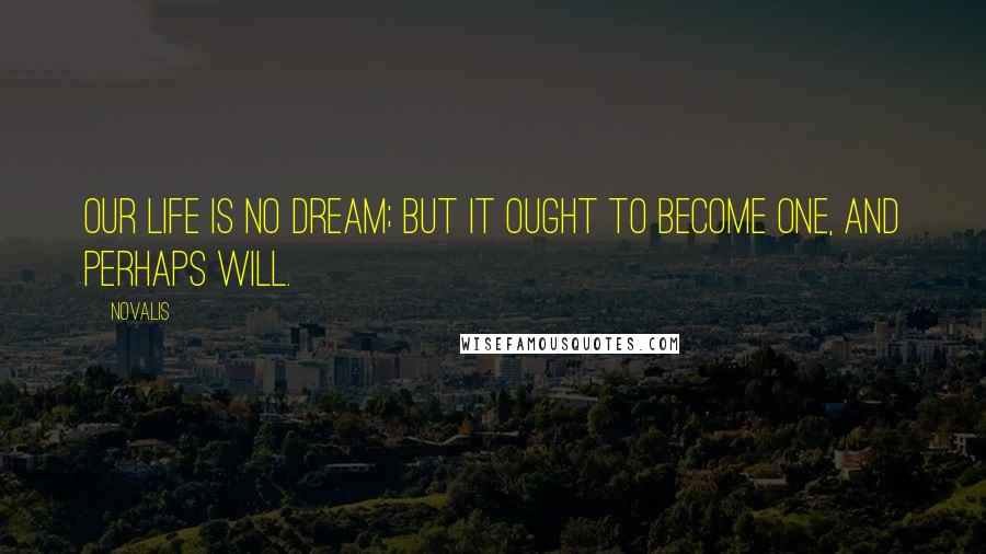 Novalis Quotes: Our life is no dream; but it ought to become one, and perhaps will.