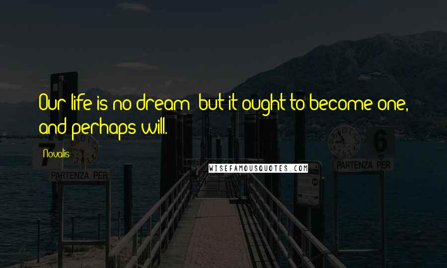 Novalis Quotes: Our life is no dream; but it ought to become one, and perhaps will.