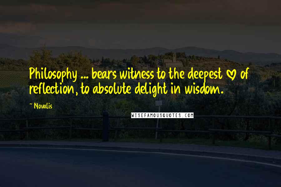 Novalis Quotes: Philosophy ... bears witness to the deepest love of reflection, to absolute delight in wisdom.