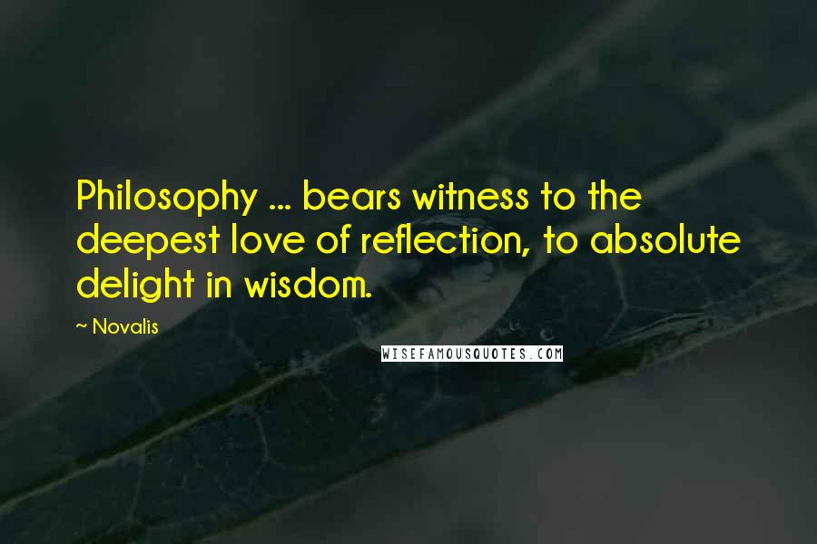 Novalis Quotes: Philosophy ... bears witness to the deepest love of reflection, to absolute delight in wisdom.