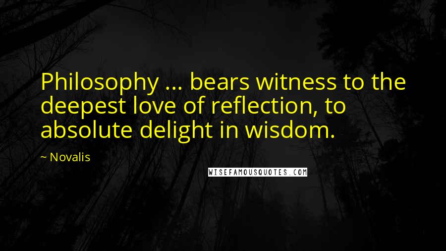 Novalis Quotes: Philosophy ... bears witness to the deepest love of reflection, to absolute delight in wisdom.