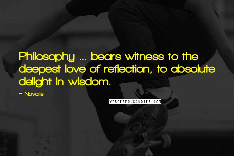 Novalis Quotes: Philosophy ... bears witness to the deepest love of reflection, to absolute delight in wisdom.