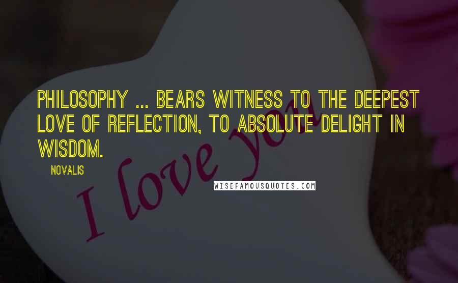 Novalis Quotes: Philosophy ... bears witness to the deepest love of reflection, to absolute delight in wisdom.