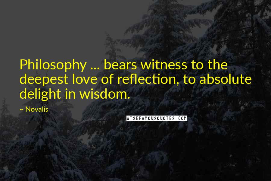 Novalis Quotes: Philosophy ... bears witness to the deepest love of reflection, to absolute delight in wisdom.