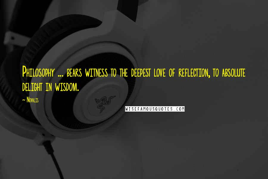 Novalis Quotes: Philosophy ... bears witness to the deepest love of reflection, to absolute delight in wisdom.