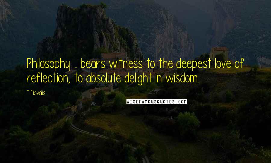 Novalis Quotes: Philosophy ... bears witness to the deepest love of reflection, to absolute delight in wisdom.