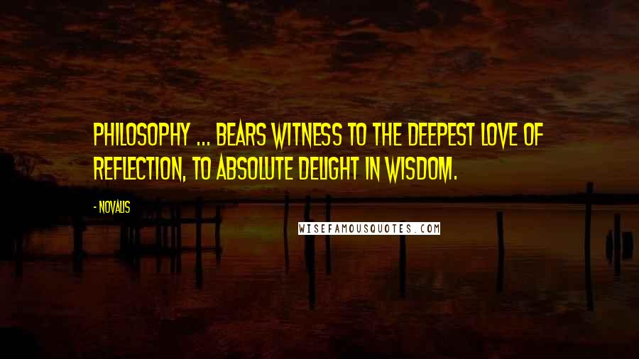 Novalis Quotes: Philosophy ... bears witness to the deepest love of reflection, to absolute delight in wisdom.