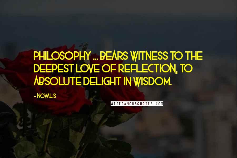 Novalis Quotes: Philosophy ... bears witness to the deepest love of reflection, to absolute delight in wisdom.