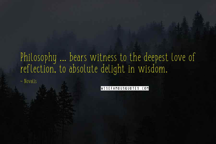 Novalis Quotes: Philosophy ... bears witness to the deepest love of reflection, to absolute delight in wisdom.