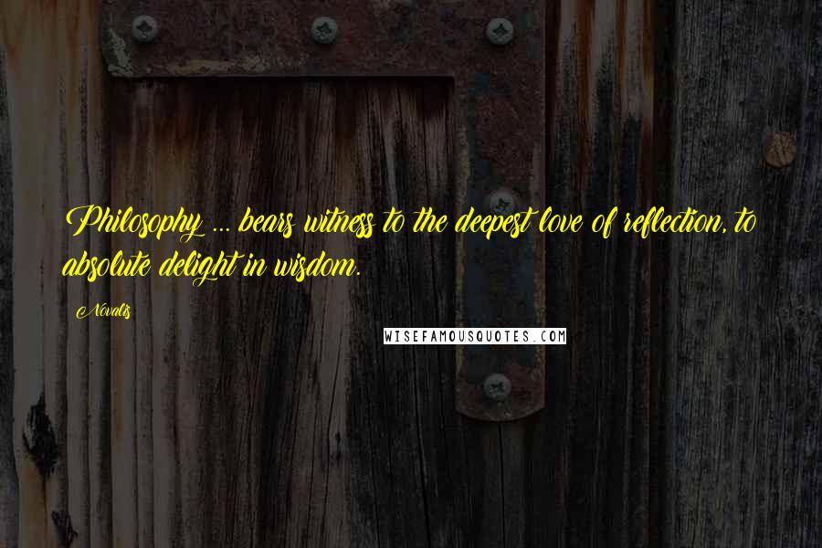 Novalis Quotes: Philosophy ... bears witness to the deepest love of reflection, to absolute delight in wisdom.