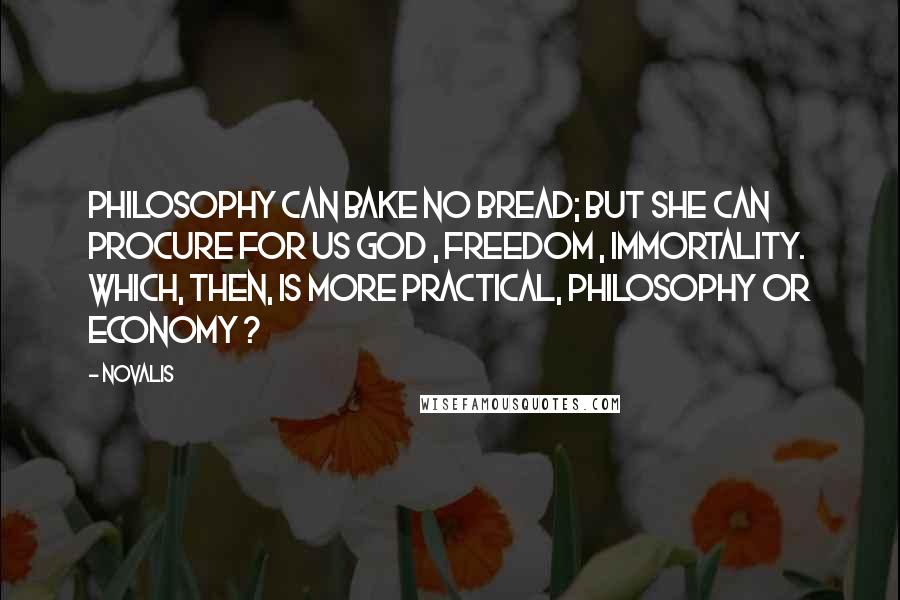 Novalis Quotes: Philosophy can bake no bread; but she can procure for us God , Freedom , Immortality. Which, then, is more practical, Philosophy or Economy ?