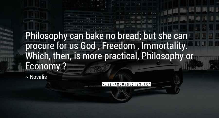 Novalis Quotes: Philosophy can bake no bread; but she can procure for us God , Freedom , Immortality. Which, then, is more practical, Philosophy or Economy ?