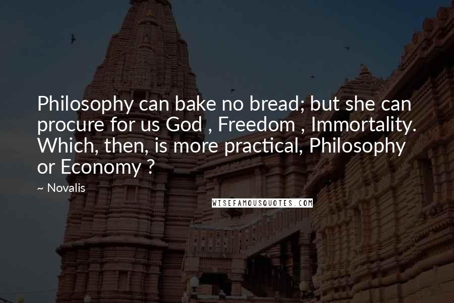 Novalis Quotes: Philosophy can bake no bread; but she can procure for us God , Freedom , Immortality. Which, then, is more practical, Philosophy or Economy ?