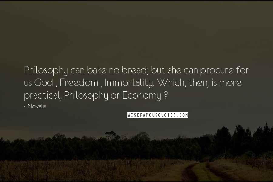 Novalis Quotes: Philosophy can bake no bread; but she can procure for us God , Freedom , Immortality. Which, then, is more practical, Philosophy or Economy ?