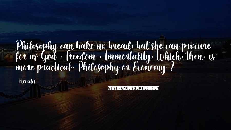 Novalis Quotes: Philosophy can bake no bread; but she can procure for us God , Freedom , Immortality. Which, then, is more practical, Philosophy or Economy ?